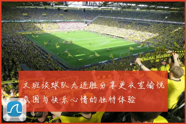 文班谈球队九连胜分享更衣室愉悦氛围与快乐心情的独特体验
